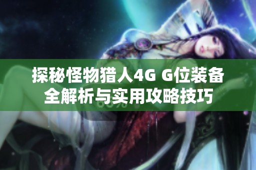 探秘怪物猎人4G G位装备全解析与实用攻略技巧