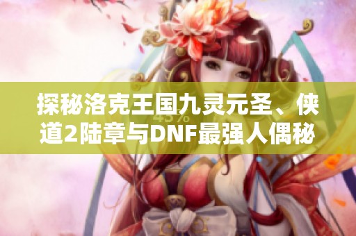 探秘洛克王国九灵元圣、侠道2陆章与DNF最强人偶秘辛