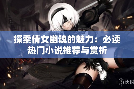 探索倩女幽魂的魅力：必读热门小说推荐与赏析