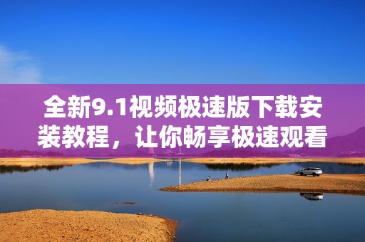 全新9.1视频极速版下载安装教程，让你畅享极速观看体验