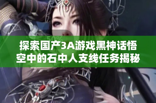 探索国产3A游戏黑神话悟空中的石中人支线任务揭秘