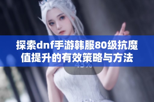 探索dnf手游韩服80级抗魔值提升的有效策略与方法