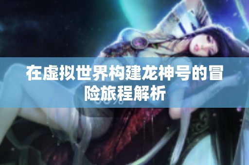 在虚拟世界构建龙神号的冒险旅程解析
