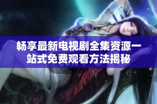 畅享最新电视剧全集资源一站式免费观看方法揭秘