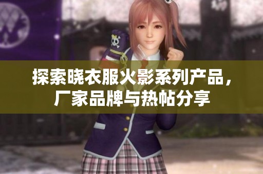 探索晓衣服火影系列产品，厂家品牌与热帖分享