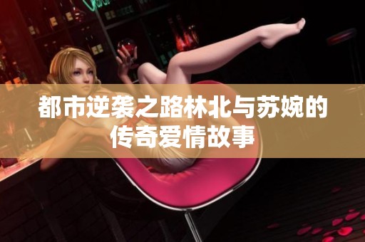 都市逆袭之路林北与苏婉的传奇爱情故事