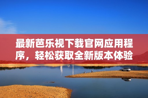 最新芭乐视下载官网应用程序，轻松获取全新版本体验