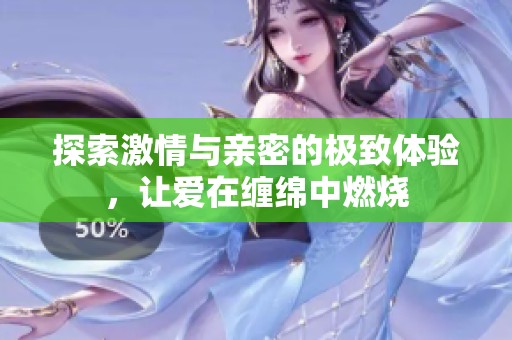 探索激情与亲密的极致体验，让爱在缠绵中燃烧