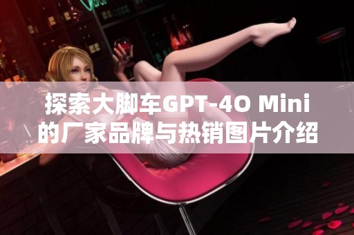 探索大脚车GPT-4O Mini的厂家品牌与热销图片介绍