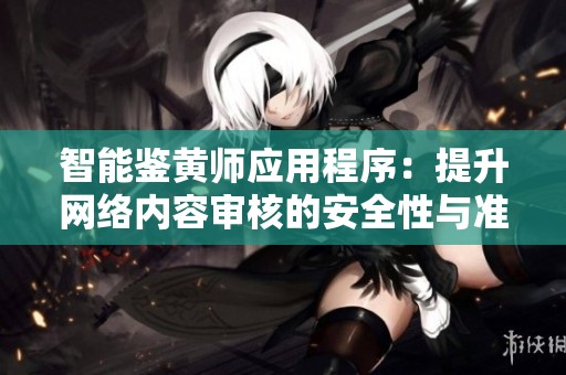 智能鉴黄师应用程序：提升网络内容审核的安全性与准确性