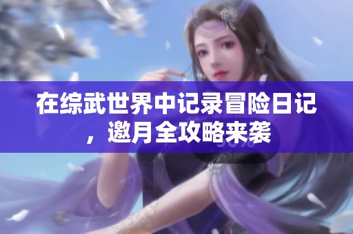 在综武世界中记录冒险日记，邀月全攻略来袭