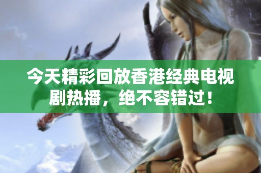 今天精彩回放香港经典电视剧热播，绝不容错过！
