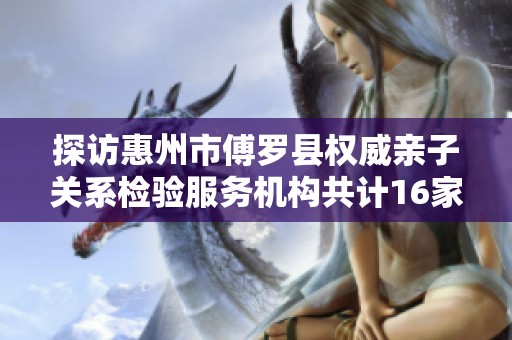 探访惠州市傅罗县权威亲子关系检验服务机构共计16家