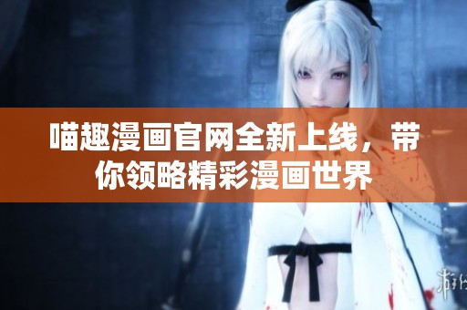 喵趣漫画官网全新上线，带你领略精彩漫画世界