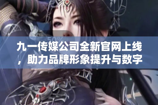 九一传媒公司全新官网上线，助力品牌形象提升与数字传播