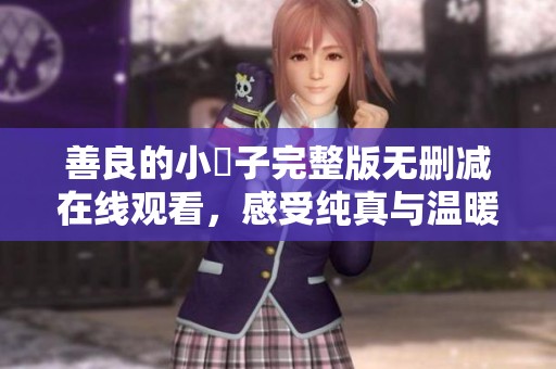 善良的小峓子完整版无删减在线观看，感受纯真与温暖的故事