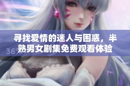 寻找爱情的迷人与困惑，半熟男女剧集免费观看体验
