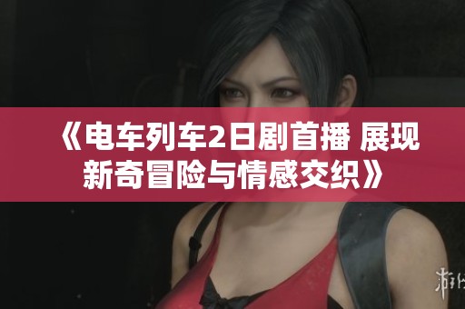 《电车列车2日剧首播 展现新奇冒险与情感交织》