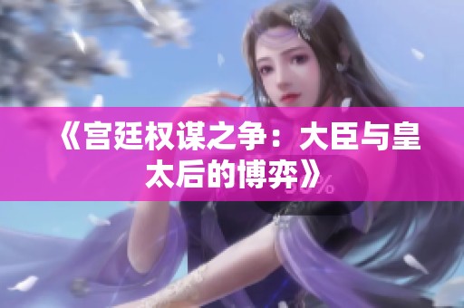 《宫廷权谋之争：大臣与皇太后的博弈》