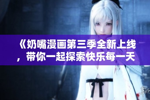 《奶嘴漫画第三季全新上线，带你一起探索快乐每一天》