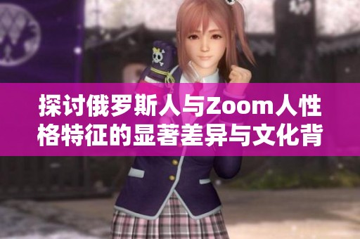 探讨俄罗斯人与Zoom人性格特征的显著差异与文化背景