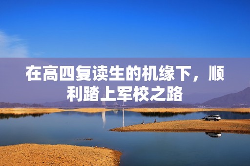在高四复读生的机缘下，顺利踏上军校之路