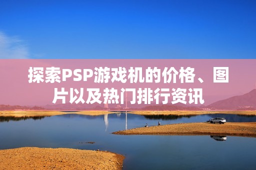 探索PSP游戏机的价格、图片以及热门排行资讯