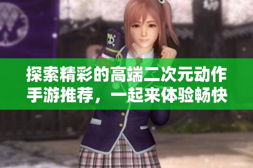 探索精彩的高端二次元动作手游推荐，一起来体验畅快战斗吧！