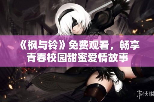 《枫与铃》免费观看，畅享青春校园甜蜜爱情故事