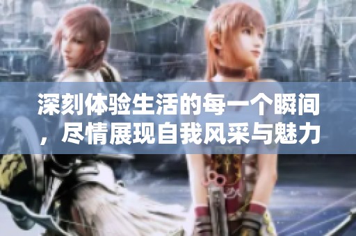 深刻体验生活的每一个瞬间，尽情展现自我风采与魅力
