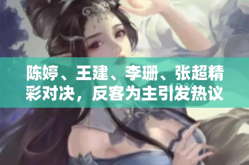 陈婷、王建、李珊、张超精彩对决，反客为主引发热议