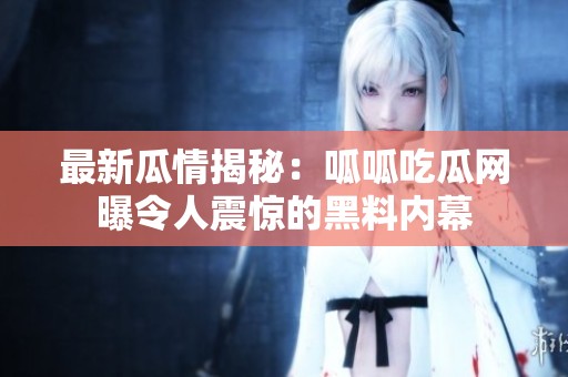 最新瓜情揭秘：呱呱吃瓜网曝令人震惊的黑料内幕