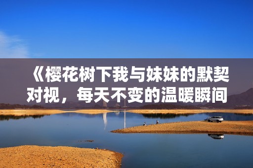 《樱花树下我与妹妹的默契对视，每天不变的温暖瞬间》