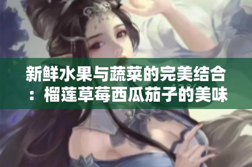 新鲜水果与蔬菜的完美结合：榴莲草莓西瓜茄子的美味篇章