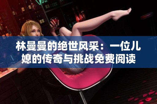 林曼曼的绝世风采：一位儿媳的传奇与挑战免费阅读