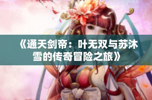《通天剑帝：叶无双与苏沐雪的传奇冒险之旅》