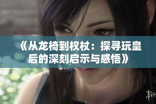 《从龙椅到权杖：探寻玩皇后的深刻启示与感悟》