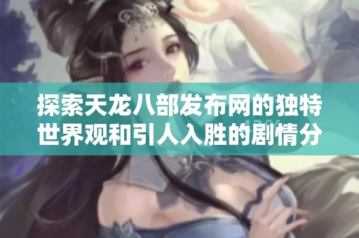 探索天龙八部发布网的独特世界观和引人入胜的剧情分析