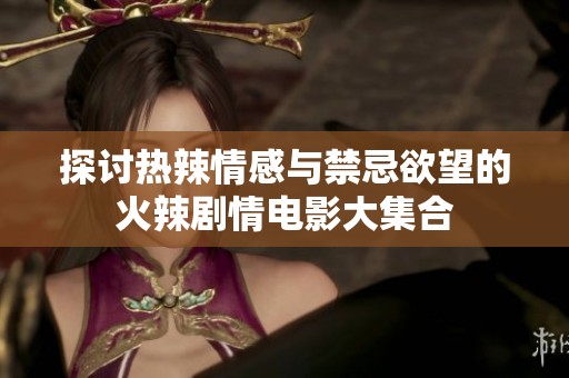 探讨热辣情感与禁忌欲望的火辣剧情电影大集合