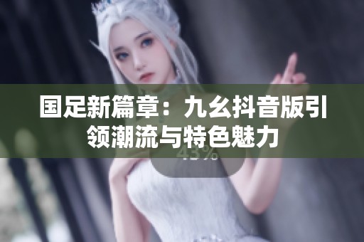 国足新篇章：九幺抖音版引领潮流与特色魅力