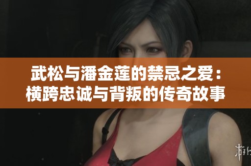 武松与潘金莲的禁忌之爱：横跨忠诚与背叛的传奇故事