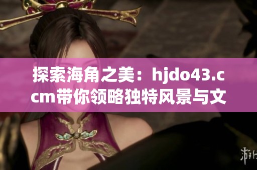 探索海角之美：hjdo43.ccm带你领略独特风景与文化