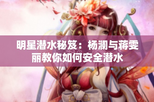 明星潜水秘笈：杨澜与蒋雯丽教你如何安全潜水