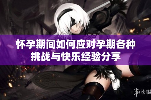 怀孕期间如何应对孕期各种挑战与快乐经验分享