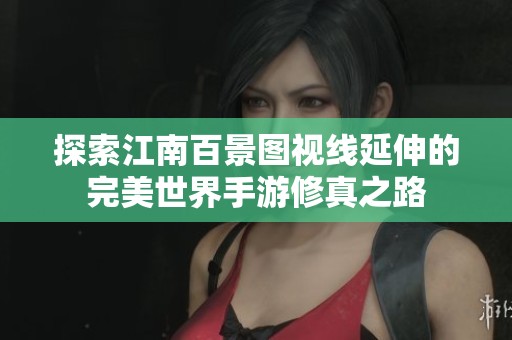 探索江南百景图视线延伸的完美世界手游修真之路