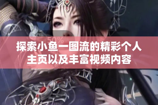 探索小鱼一图流的精彩个人主页以及丰富视频内容