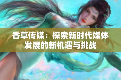 香草传媒：探索新时代媒体发展的新机遇与挑战