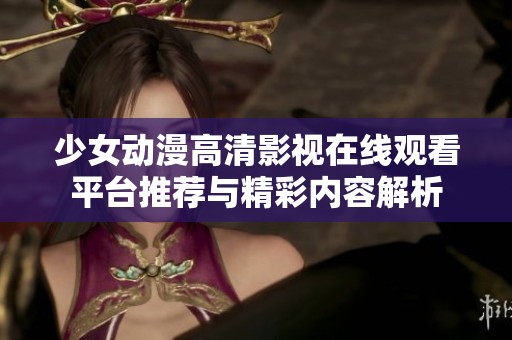 少女动漫高清影视在线观看平台推荐与精彩内容解析