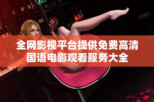 全网影视平台提供免费高清国语电影观看服务大全
