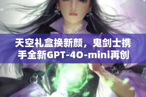 天空礼盒换新颜，鬼剑士携手全新GPT-4O-mini再创传奇